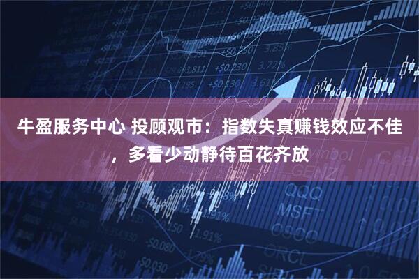 牛盈服务中心 投顾观市：指数失真赚钱效应不佳，多看少动静待百花齐放