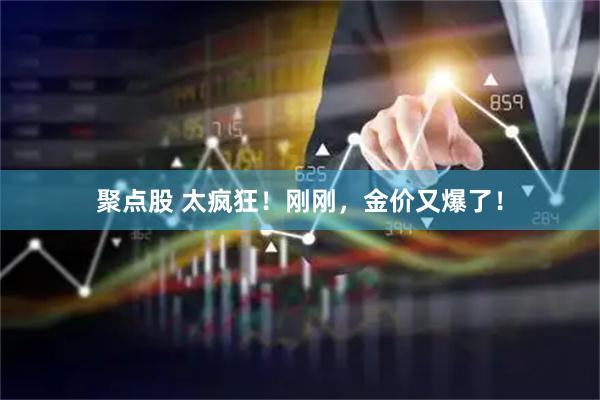 聚点股 太疯狂！刚刚，金价又爆了！