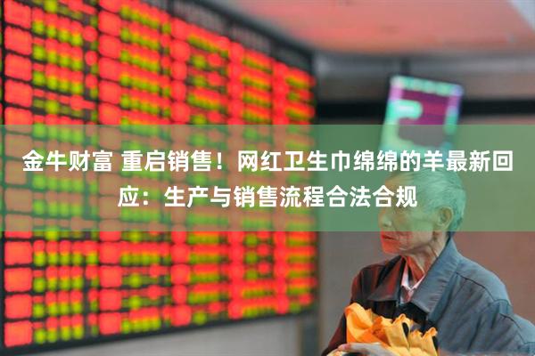 金牛财富 重启销售！网红卫生巾绵绵的羊最新回应：生产与销售流程合法合规