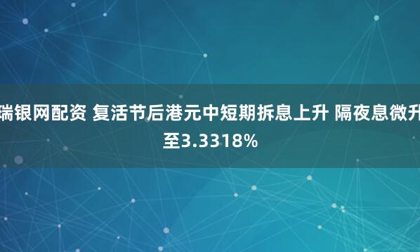 瑞银网配资 复活节后港元中短期拆息上升 隔夜息微升至3.3318%