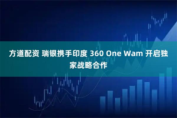 方道配资 瑞银携手印度 360 One Wam 开启独家战略合作