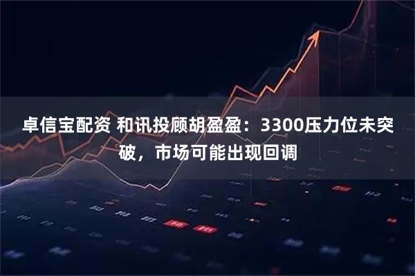 卓信宝配资 和讯投顾胡盈盈：3300压力位未突破，市场可能出现回调