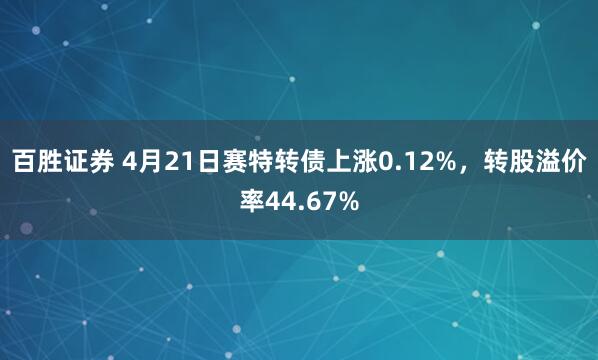 百胜证券 4月21日赛特转债上涨0.12%，转股溢价率44.67%