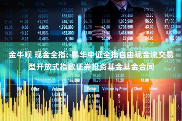 金牛呗 现金全指: 鹏华中证全指自由现金流交易型开放式指数证券投资基金基金合同
