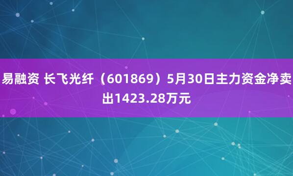 易融资 长飞光纤（601869）5月30日主力资金净卖出1423.28万元