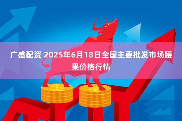 广盛配资 2025年6月18日全国主要批发市场腰果价格行情