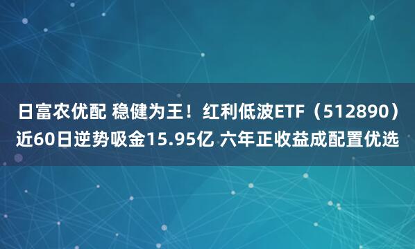 日富农优配 稳健为王！红利低波ETF（512890）近60日逆势吸金15.95亿 六年正收益成配置优选