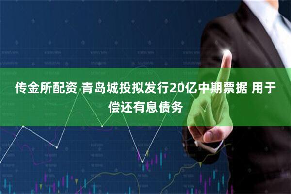 传金所配资 青岛城投拟发行20亿中期票据 用于偿还有息债务