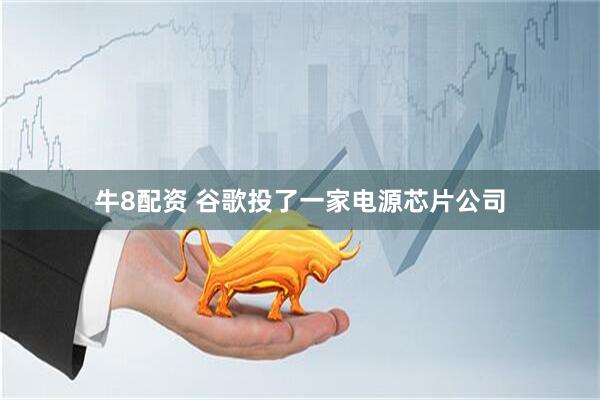 牛8配资 谷歌投了一家电源芯片公司