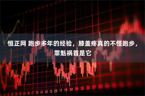 恒正网 跑步多年的经验，膝盖疼真的不怪跑步，罪魁祸首是它