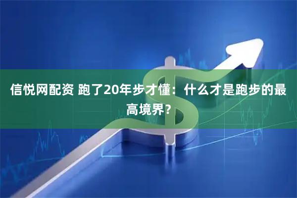 信悦网配资 跑了20年步才懂：什么才是跑步的最高境界？