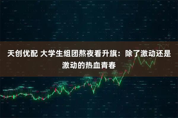 天创优配 大学生组团熬夜看升旗：除了激动还是激动的热血青春