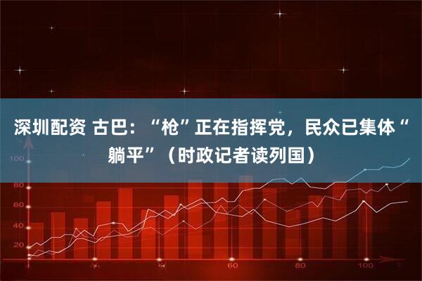 深圳配资 古巴：“枪”正在指挥党，民众已集体“躺平”（时政记者读列国）