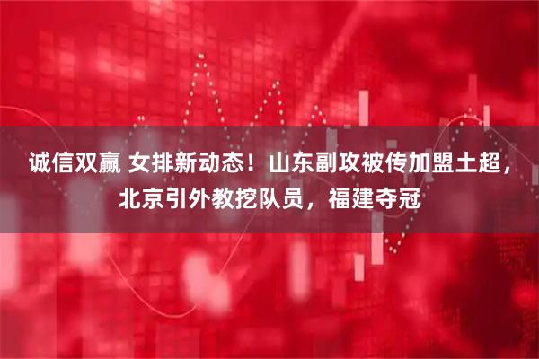 诚信双赢 女排新动态！山东副攻被传加盟土超，北京引外教挖队员，福建夺冠