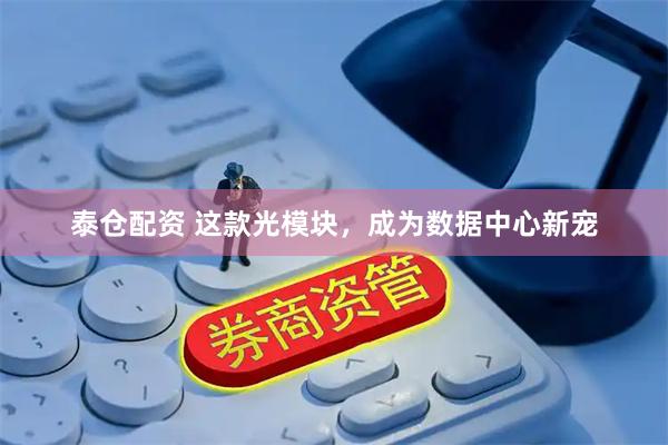 泰仓配资 这款光模块，成为数据中心新宠