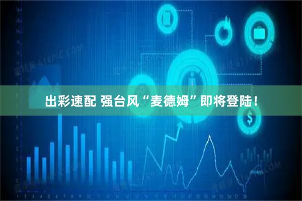 出彩速配 强台风“麦德姆”即将登陆！