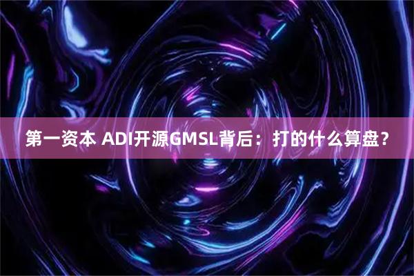 第一资本 ADI开源GMSL背后：打的什么算盘？