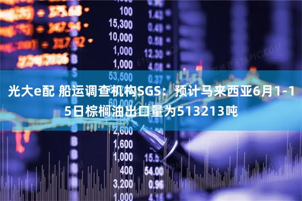 光大e配 船运调查机构SGS：预计马来西亚6月1-15日棕榈油出口量为513213吨