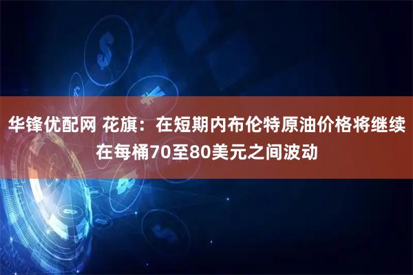 华锋优配网 花旗：在短期内布伦特原油价格将继续在每桶70至80美元之间波动